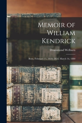 Memoir of William Kendrick: Born, February 11, 1810; Died, March 16, 1880 by Welburn, Drummond