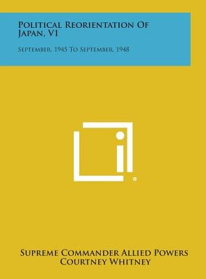 Political Reorientation of Japan, V1: September, 1945 to September, 1948 by Supreme Commander Allied Powers