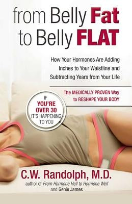 From Belly Fat to Belly Flat: How Your Hormones Are Adding Inches to Your Waist and Subtracting Years from Your Life -- The Medically Proven Way to by Randolph, C. W.
