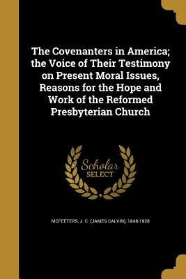 The Covenanters in America; the Voice of Their Testimony on Present Moral Issues, Reasons for the Hope and Work of the Reformed Presbyterian Church by McFeeters, J. C. (James Calvin) 1848-19
