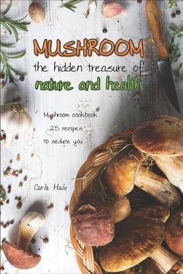 Mushroom the Hidden Treasure of Nature and Health: Mushroom Cookbook 25 Recipes to Seduce You by Hale, Carla