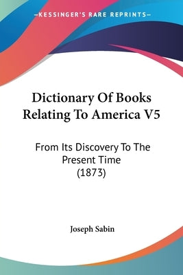 Dictionary Of Books Relating To America V5: From Its Discovery To The Present Time (1873) by Sabin, Joseph