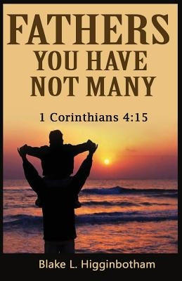 Fathers You Have Not Many: 1 Corinthians 4:15 by Higginbotham, Blake L.