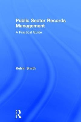 Public Sector Records Management: A Practical Guide by Smith, Kelvin