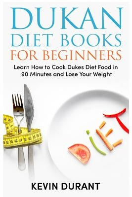 Dukan Diet For Beginners: Learn How to Cook Dukes Diet Food in 90 Minutes and Lose Your Weight by Durant, Kevin