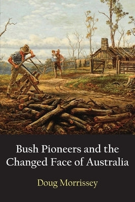 Bush Pioneers and the Changed Face of Australia by Morrissey, Doug