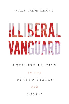 Illiberal Vanguard: Populist Elitism in the United States and Russia by Mihailovic, Alexandar