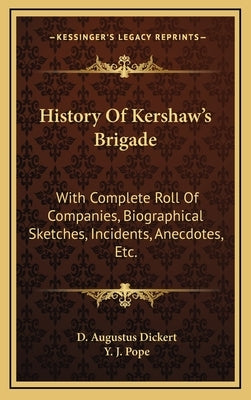 History Of Kershaw's Brigade: With Complete Roll Of Companies, Biographical Sketches, Incidents, Anecdotes, Etc. by Dickert, D. Augustus