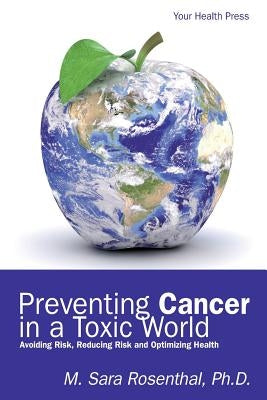 Preventing Cancer in a Toxic World: Risk Avoidance, Risk Reduction and Optimizing Health by Rosenthal, M. Sara