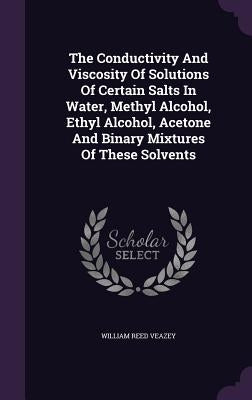 The Conductivity And Viscosity Of Solutions Of Certain Salts In Water, Methyl Alcohol, Ethyl Alcohol, Acetone And Binary Mixtures Of These Solvents by Veazey, William Reed