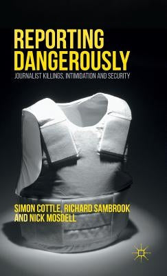 Reporting Dangerously: Journalist Killings, Intimidation and Security by Cottle, Simon