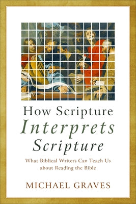 How Scripture Interprets Scripture: What Biblical Writers Can Teach Us about Reading the Bible by Graves, Michael