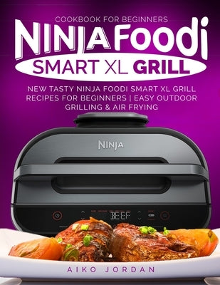 Ninja Foodi Smart XL Grill Cookbook for Beginners: New Tasty Ninja Foodi Smart XL Grill Recipes for Beginners Easy Outdoor Grilling & Air Frying by Jordan, Aiko