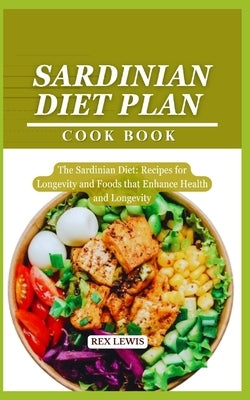 Sardinian Diet Plan Cook Book: The Sardinian Diet: Recipes for Longevity and Foods that Enhance Health and Longevity by Lewis, Rex