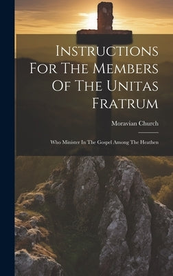 Instructions For The Members Of The Unitas Fratrum: Who Minister In The Gospel Among The Heathen by Church, Moravian