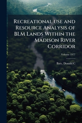 Recreational use and Resource Analysis of BLM Lands Within the Madison River Corridor; Volume 1977 by C, Baty Donald