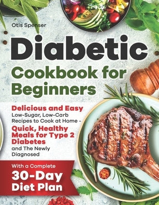 Diabetic Cookbook for Beginners: Delicious and Easy Low-Sugar, Low-Carb Recipes to Cook at Home - Quick, Healthy Meals for Type 2 Diabetes and The New by Spenser, Otis