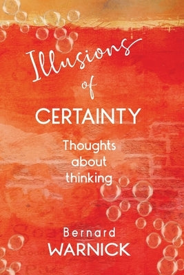 Illusions of Certainty: thoughts about thinking by Warnick, Bernard John