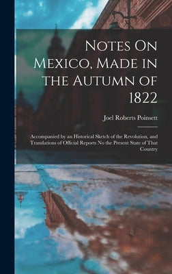 Notes On Mexico, Made in the Autumn of 1822: Accompanied by an Historical Sketch of the Revolution, and Translations of Official Reports No the Presen by Poinsett, Joel Roberts
