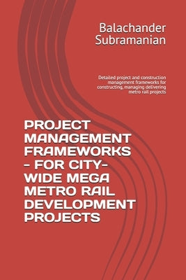 Project Management Frameworks - For City-Wide Mega Metro Rail Development Projects: Detailed project and construction management frameworks for constr by Subramanian, Balachander
