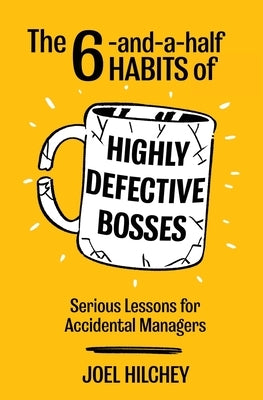 The 6-and-a-half Habits of Highly Defective Bosses: Serious Lessons for Accidental Managers by Hilchey, Joel