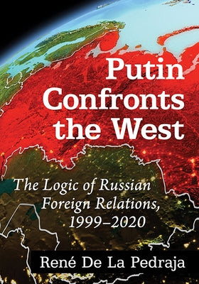 Putin Confronts the West: The Logic of Russian Foreign Relations, 1999-2020 by de la Pedraja, René