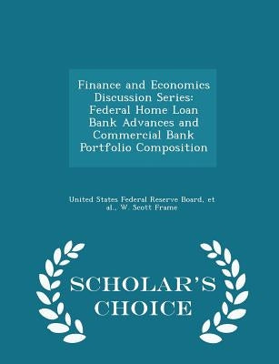 Finance and Economics Discussion Series: Federal Home Loan Bank Advances and Commercial Bank Portfolio Composition - Scholar's Choice Edition by United States Federal Reserve Board
