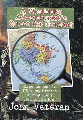 A Would-Be Adventurist's Quest for Combat: Experiences of a US Army Draftee during LBJ's Vietnam Buildup by Veteran, John