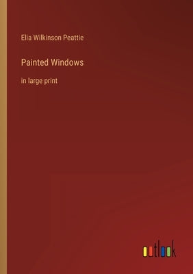 Painted Windows: in large print by Peattie, Elia Wilkinson