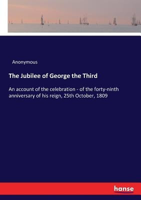 The Jubilee of George the Third: An account of the celebration - of the forty-ninth anniversary of his reign, 25th October, 1809 by Anonymous