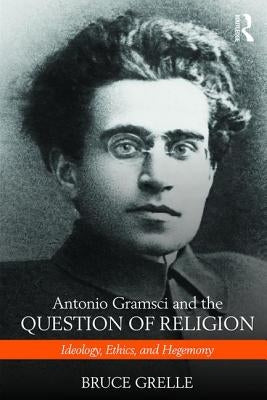 Antonio Gramsci and the Question of Religion: Ideology, Ethics, and Hegemony by Grelle, Bruce