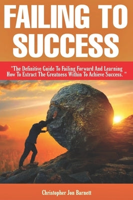 Failing to Success: The Definitive Guide to Failing Forward and Learning How to Extract The Greatness Within To Achieve Success. by Barnett, Christopher