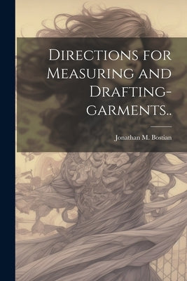 Directions for Measuring and Drafting-garments.. by Bostian, J[onathan] M.