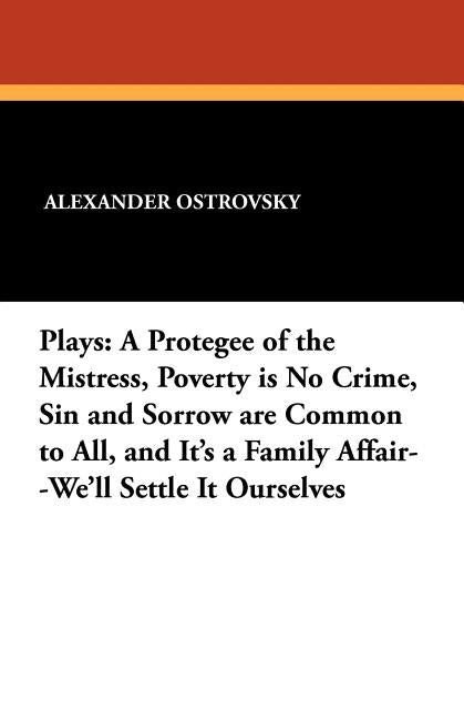 Plays: A Protegee of the Mistress, Poverty is No Crime, Sin and Sorrow are Common to All, and It's a Family Affair--We'll Settle It Ourselves by Ostrovsky, Alexander