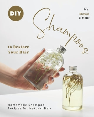 DIY Shampoos to Restore Your Hair: Homemade Shampoo Recipes for Natural Hair by S. Miller, Shawna