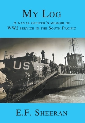 My Log: A Naval Officer's Memoir of WW2 Service in the South Pacific by Sheeran, E. F.