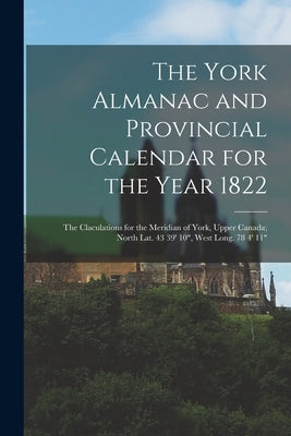 The York Almanac and Provincial Calendar for the Year 1822 [microform]: the Claculations for the Meridian of York, Upper Canada; North Lat. 43 39' 10" by Anonymous