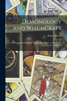 Demonology and Witchcraft: With Especial Reference to Modern Spiritualism, So-called, and the Doctrines of Demons by Brown, Robert