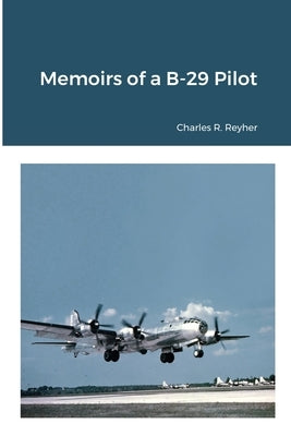 Memoirs of a B-29 Pilot by Reyher, Charles R.