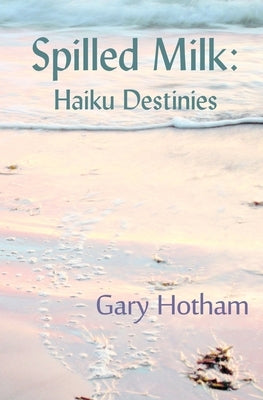 Spilled Milk: Haiku Destinies by Hotham, Gary