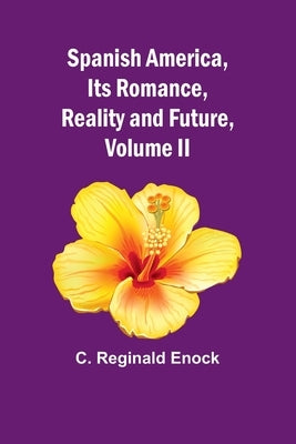 Spanish America, Its Romance, Reality and Future, Volume II by Reginald Enock, C.