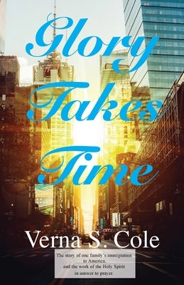 Glory Takes Time: The story of one family's immigration to America, and the work of the Holy Spirit in answer to prayer. by Cole, Verna S.