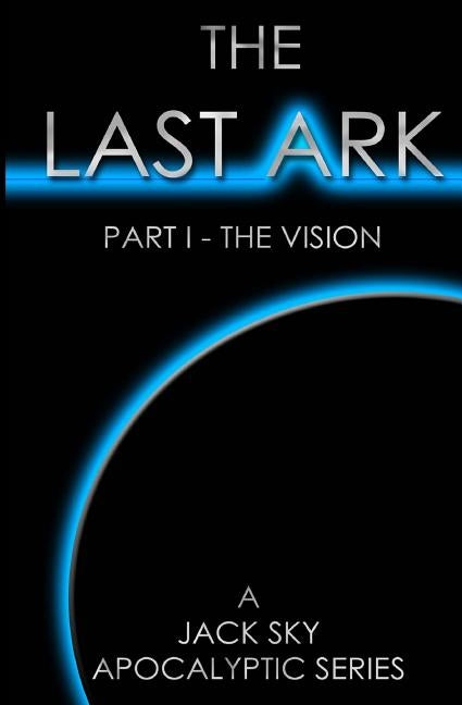 The Last Ark: Part I - The Vision: A story of the survival of Christ's Church during His coming Tribulation by Sky, Jack