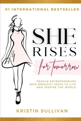 She Rises For Tomorrow: Female Entrepreneurs Who Brought Ideas To Life And Inspire The World by Sullivan, Kristin