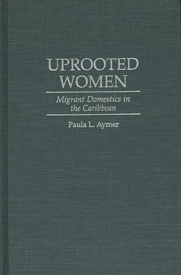 Uprooted Women: Migrant Domestics in the Caribbean by Aymer, Paula L.