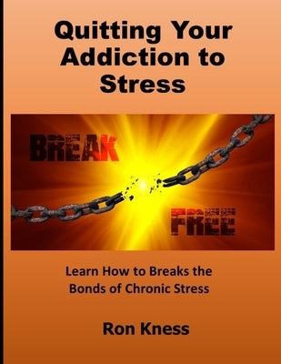 Quitting Your Addiction to Stress: Learn How to Breaks the Bonds of Chronic Stress by Kness, Ron