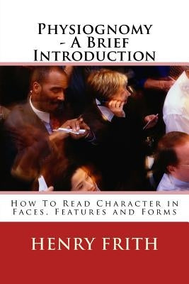 Physiognomy - A Brief Introduction: How To Read Character in Faces, Features and Forms by Frith, Henry