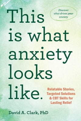 This Is What Anxiety Looks Like: Relatable Stories, Targeted Solutions, and CBT Skills for Lasting Relief by Clark, David A.