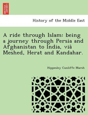 A Ride Through Islam: Being a Journey Through Persia and Afghanistan to India, Via Meshed, Herat and Kandahar. by Marsh, Hippesley Cunliffe