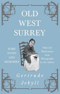 Old West Surrey - Some Notes and Memories - With 330 Illustrations from Photographs by the Author by Jekyll, Gertrude
